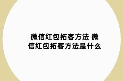 微信红包拓客方法 微信红包拓客方法是什么